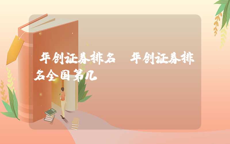 华创证券排名（华创证券排名全国第几）