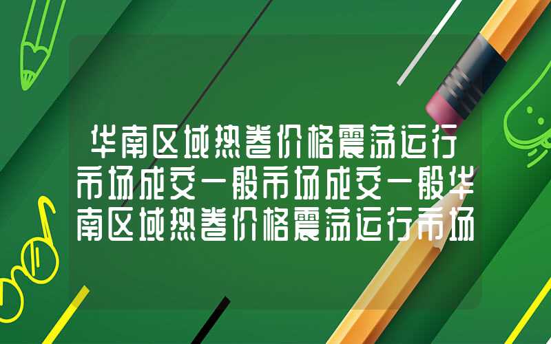 华南区域热卷价格震荡运行市场成交一般市场成交一般华南区域热卷价格震荡运行市场成交一般