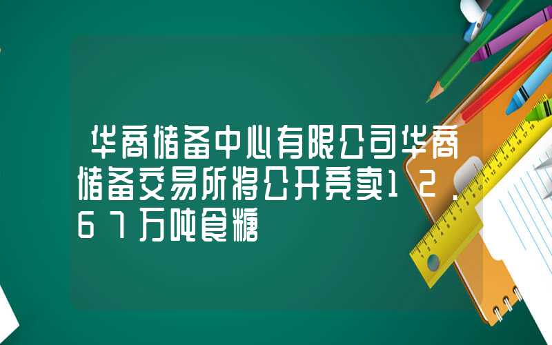 华商储备中心有限公司华商储备交易所将公开竞卖12.67万吨食糖