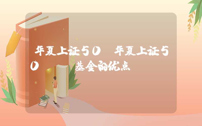 华夏上证50（华夏上证50etf基金的优点）