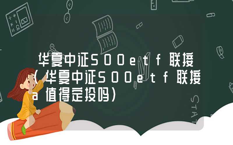 华夏中证500etf联接（华夏中证500etf联接a值得定投吗）