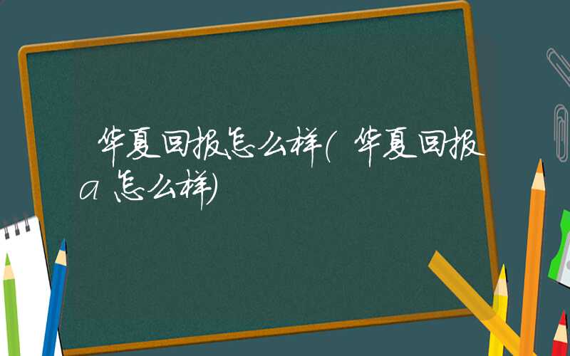 华夏回报怎么样（华夏回报a怎么样）