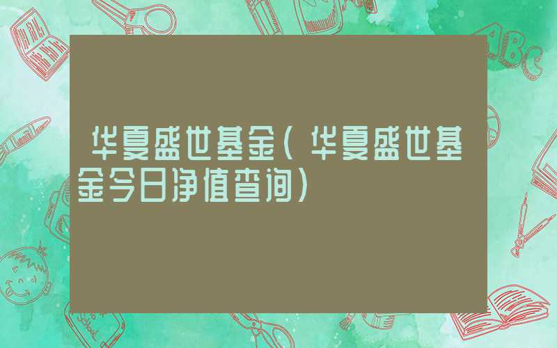 华夏盛世基金（华夏盛世基金今日净值查询）