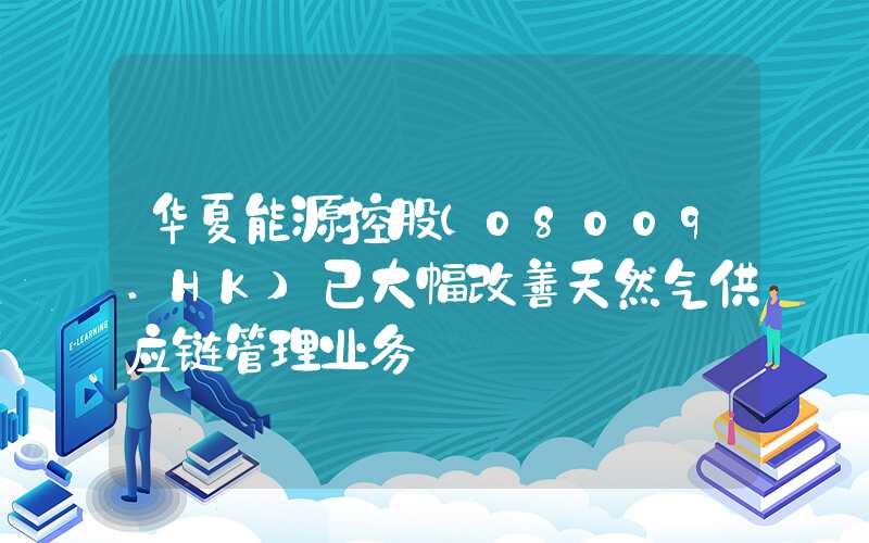 华夏能源控股(08009.HK)已大幅改善天然气供应链管理业务