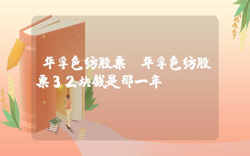 华孚色纺股票（华孚色纺股票32块钱是那一年）