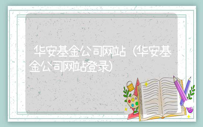 华安基金公司网站（华安基金公司网站登录）