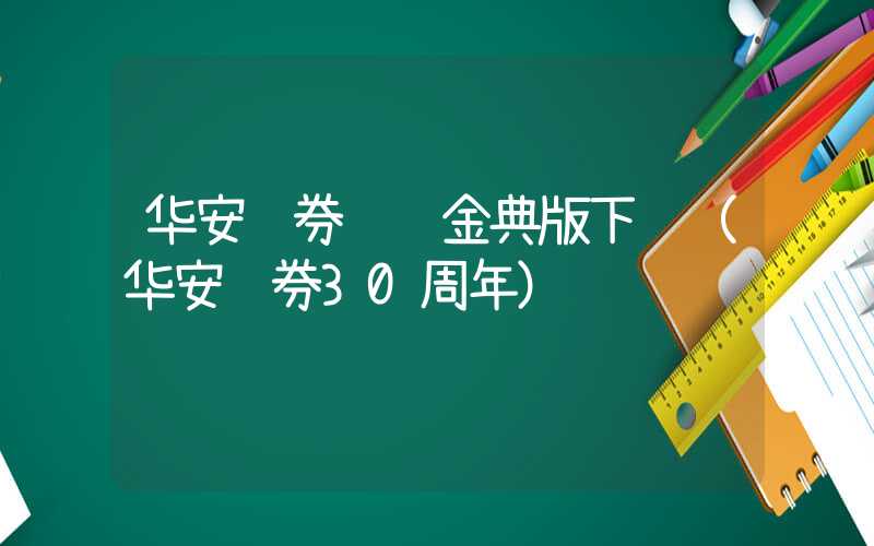 华安证券钱龙金典版下载（华安证券30周年）