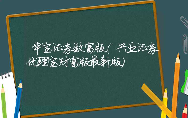 华宝证券致富版（兴业证券优理宝财富版最新版）