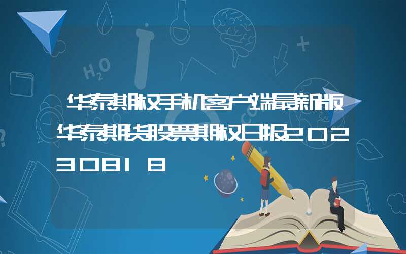 华泰期权手机客户端最新版华泰期货股票期权日报20230818