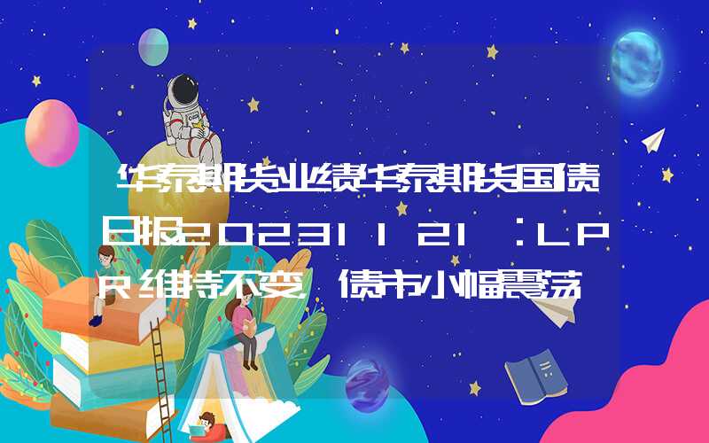 华泰期货业绩华泰期货国债日报20231121：LPR维持不变，债市小幅震荡