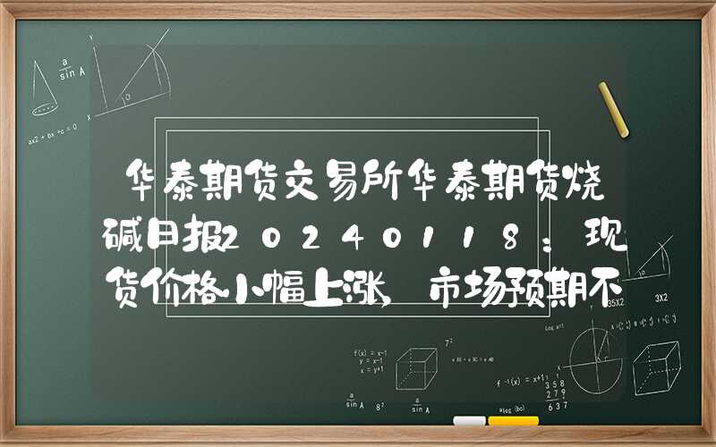 华泰期货交易所华泰期货烧碱日报20240118：现货价格小幅上涨，市场预期不佳