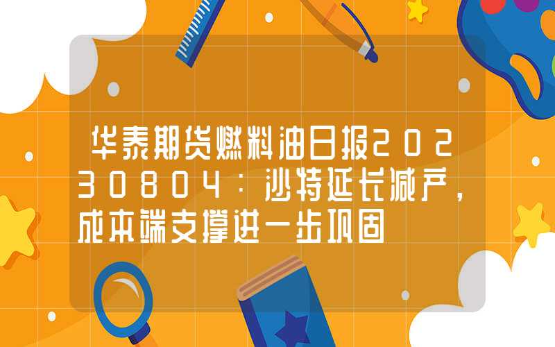 华泰期货燃料油日报20230804：沙特延长减产，成本端支撑进一步巩固