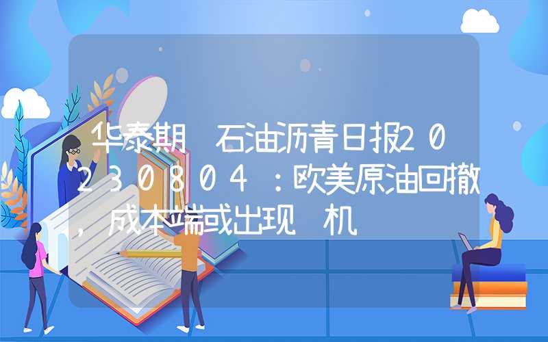 华泰期货石油沥青日报20230804：欧美原油回撤，成本端或出现转机