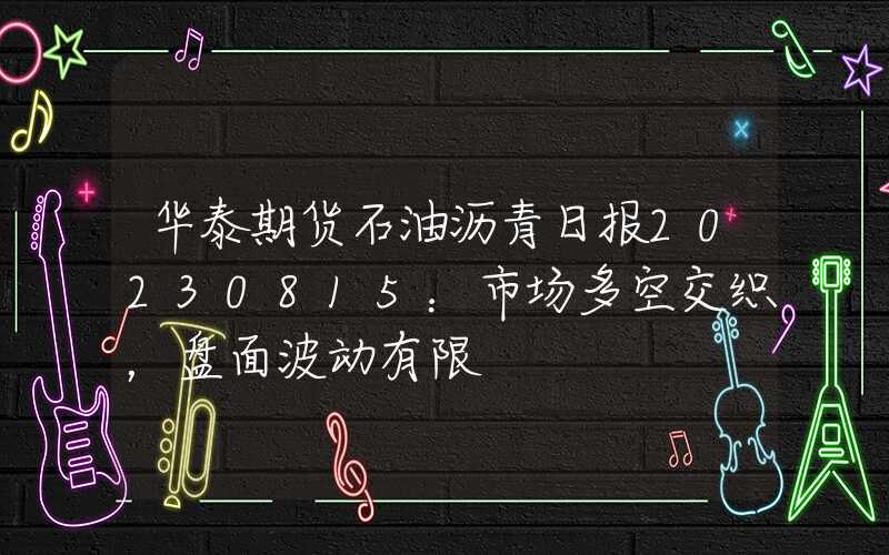 华泰期货石油沥青日报20230815：市场多空交织，盘面波动有限