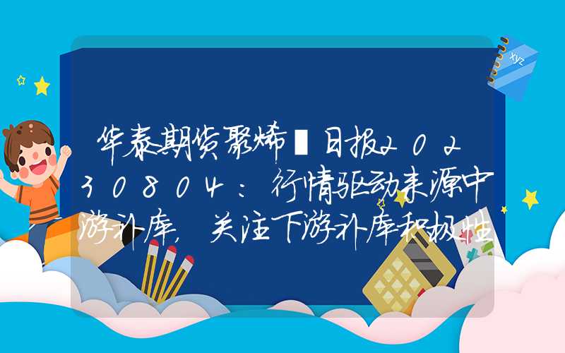 华泰期货聚烯烃日报20230804：行情驱动来源中游补库，关注下游补库积极性