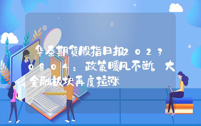 华泰期货股指日报20230804：政策暖风不断，大金融板块再度拉涨