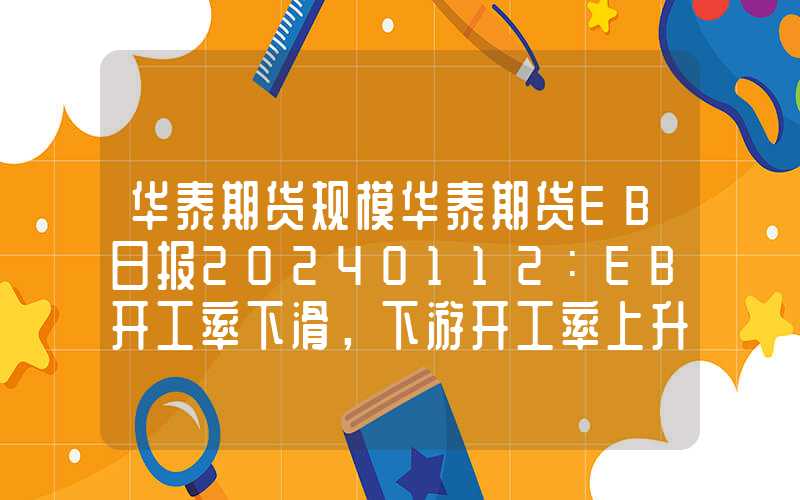 华泰期货规模华泰期货EB日报20240112：EB开工率下滑，下游开工率上升