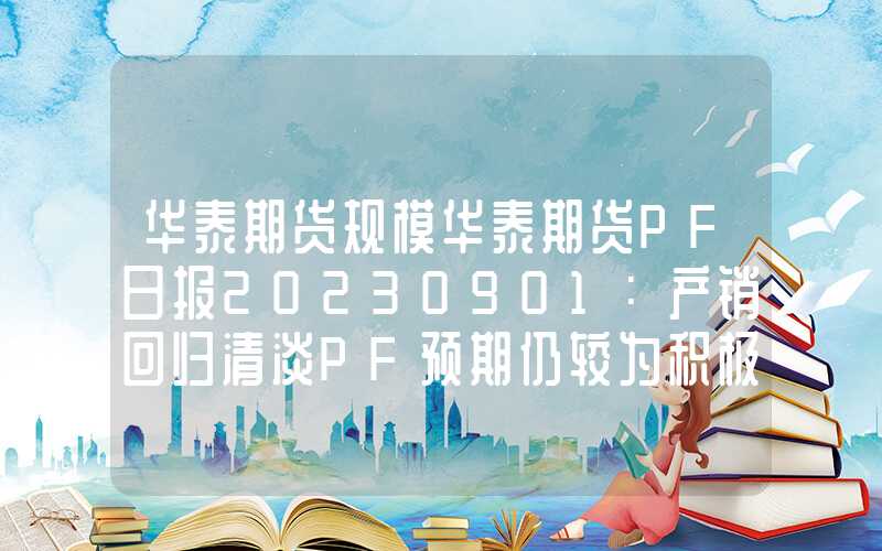 华泰期货规模华泰期货PF日报20230901：产销回归清淡PF预期仍较为积极