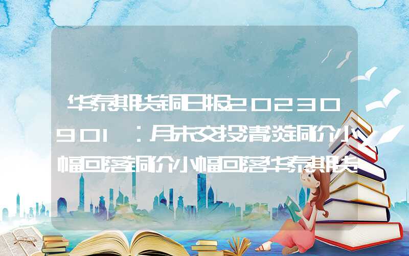 华泰期货铜日报20230901：月末交投清淡铜价小幅回落铜价小幅回落华泰期货铜日报20230901：月末交投清淡铜价小幅回落