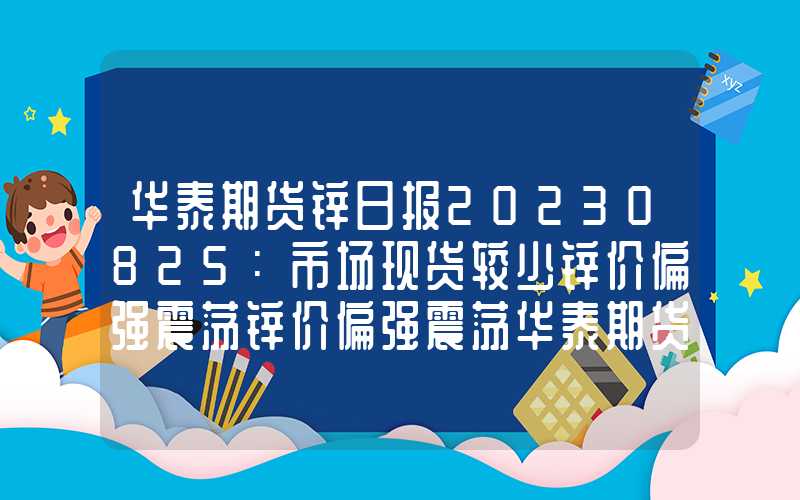 华泰期货锌日报20230825：市场现货较少锌价偏强震荡锌价偏强震荡华泰期货锌日报20230825：市场现货较少锌价偏强震荡