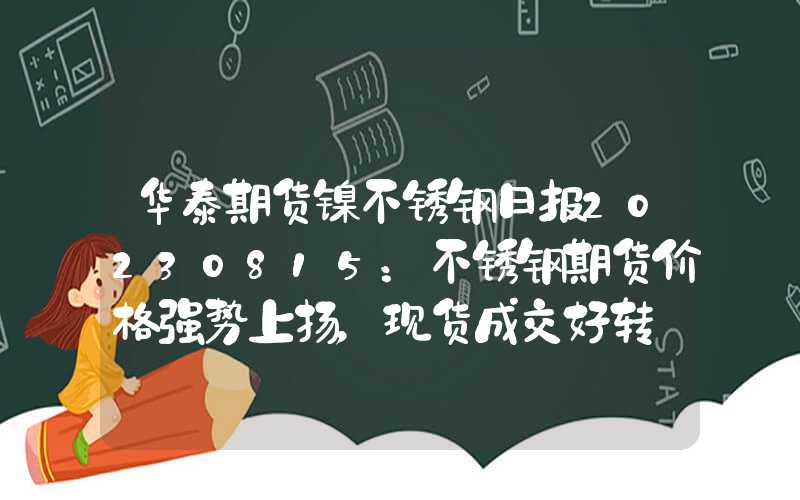 华泰期货镍不锈钢日报20230815：不锈钢期货价格强势上扬，现货成交好转