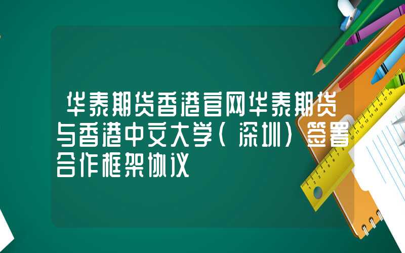 华泰期货香港官网华泰期货与香港中文大学（深圳）签署合作框架协议