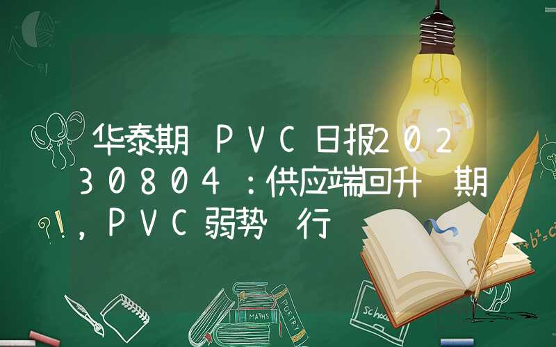 华泰期货PVC日报20230804：供应端回升预期，PVC弱势运行