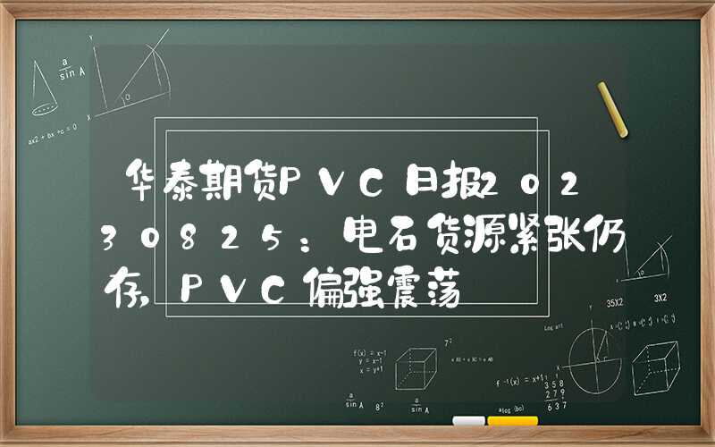 华泰期货PVC日报20230825：电石货源紧张仍存，PVC偏强震荡