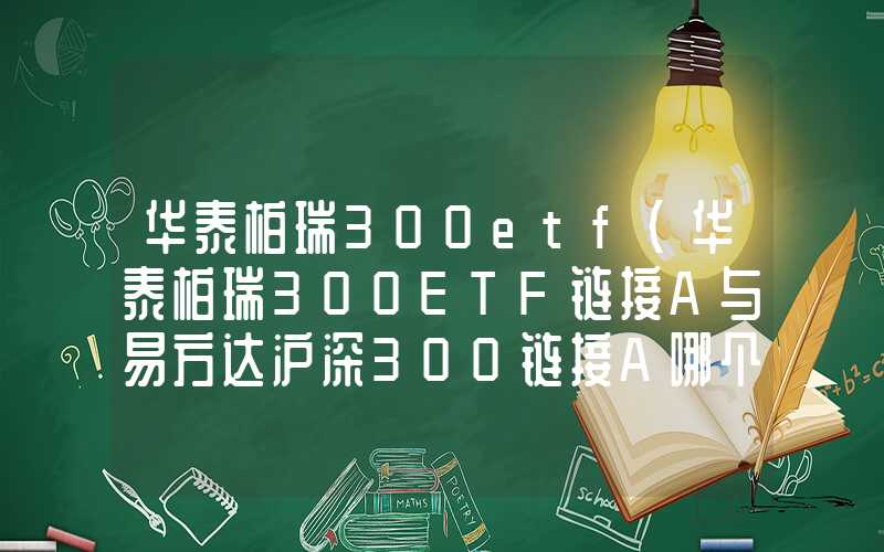 华泰柏瑞300etf（华泰柏瑞300ETF链接A与易方达沪深300链接A哪个好）