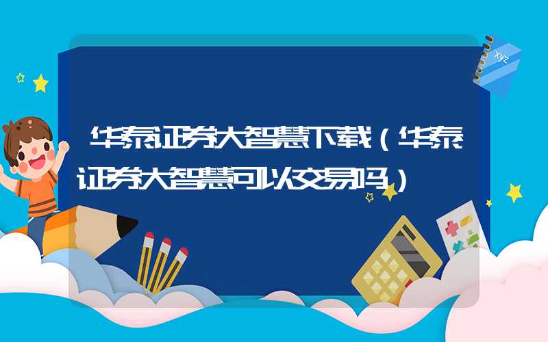 华泰证券大智慧下载（华泰证券大智慧可以交易吗）