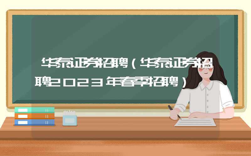 华泰证券招聘（华泰证券招聘2023年春季招聘）