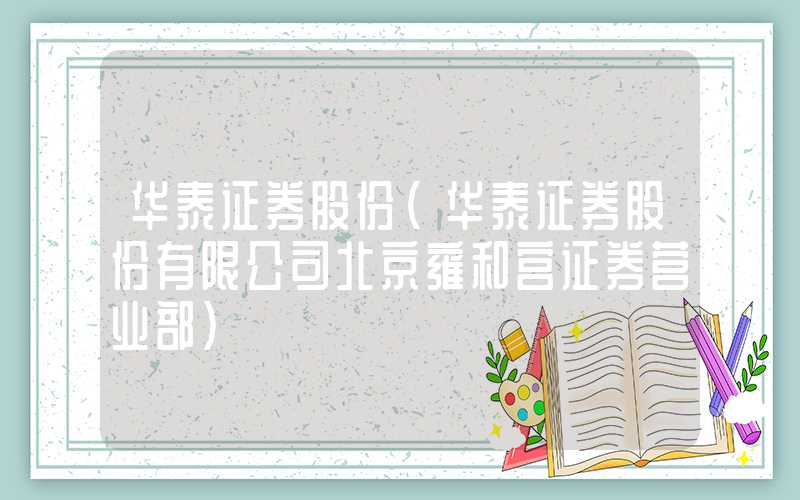 华泰证券股份（华泰证券股份有限公司北京雍和宫证券营业部）