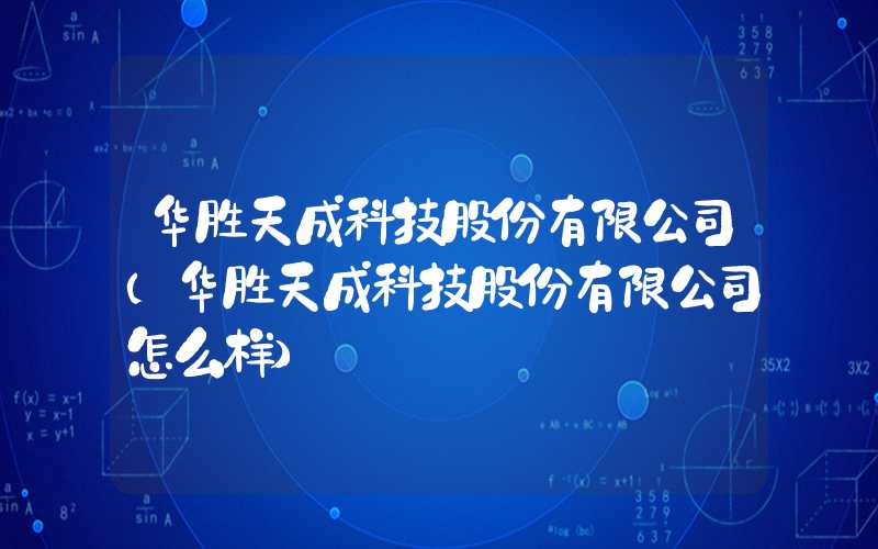 华胜天成科技股份有限公司（华胜天成科技股份有限公司怎么样）