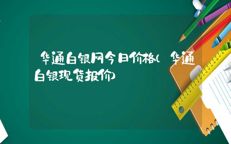 华通白银网今日价格（华通白银现货报价）