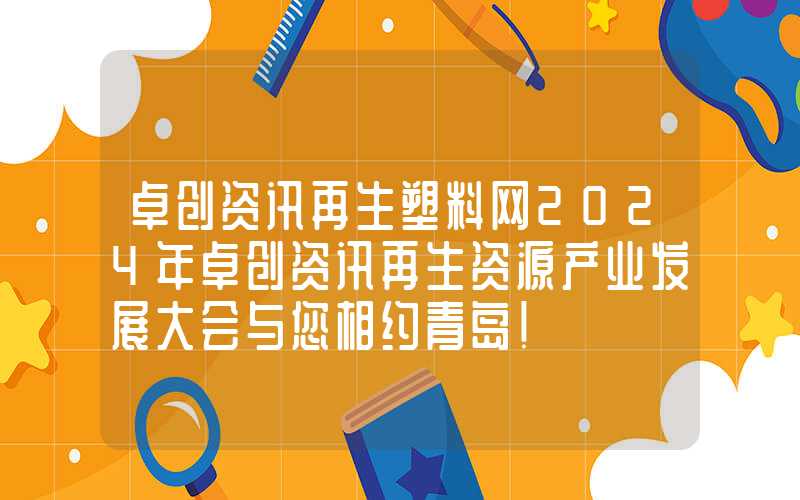 卓创资讯再生塑料网2024年卓创资讯再生资源产业发展大会与您相约青岛！