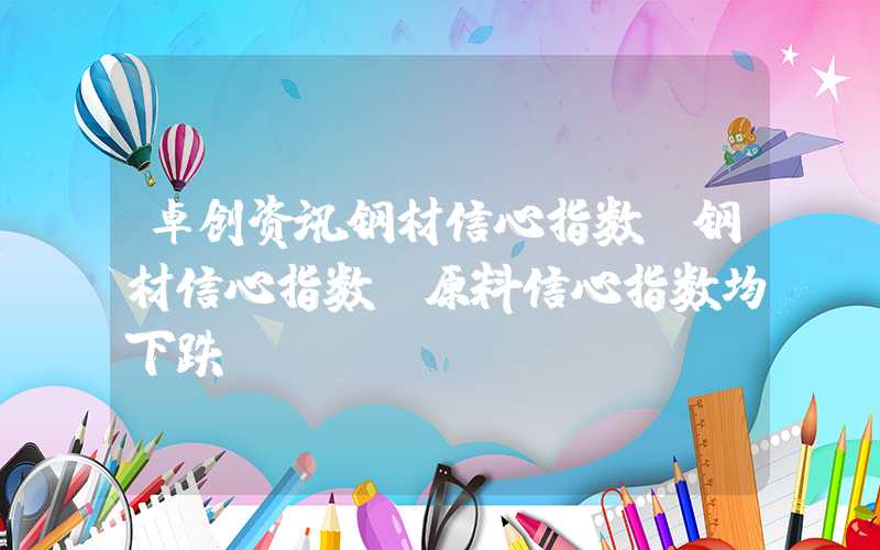 卓创资讯钢材信心指数：钢材信心指数、原料信心指数均下跌