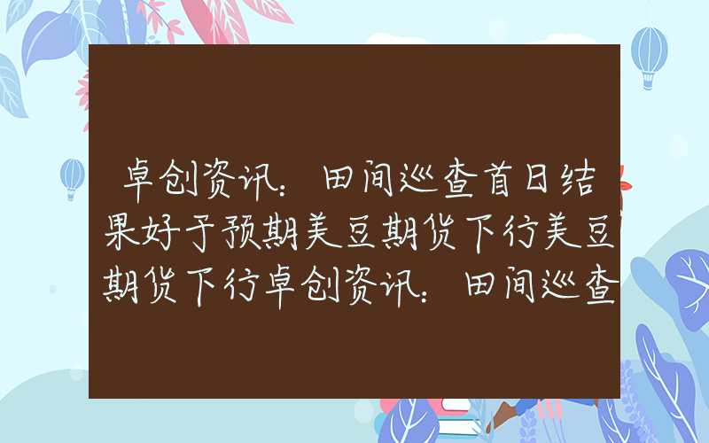 卓创资讯：田间巡查首日结果好于预期美豆期货下行美豆期货下行卓创资讯：田间巡查首日结果好于预期美豆期货下行