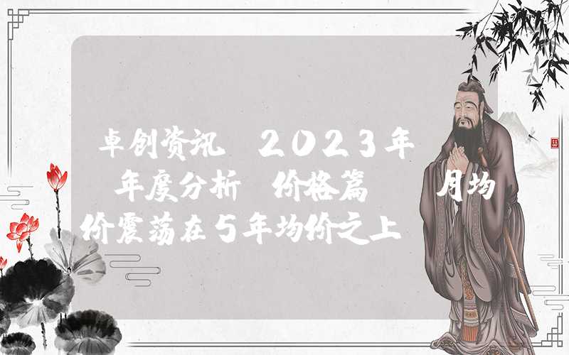 卓创资讯：2023年PTA年度分析（价格篇）-月均价震荡在5年均价之上