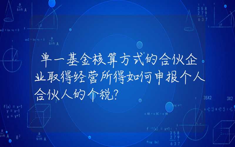 单一基金核算方式的合伙企业取得经营所得如何申报个人合伙人的个税？