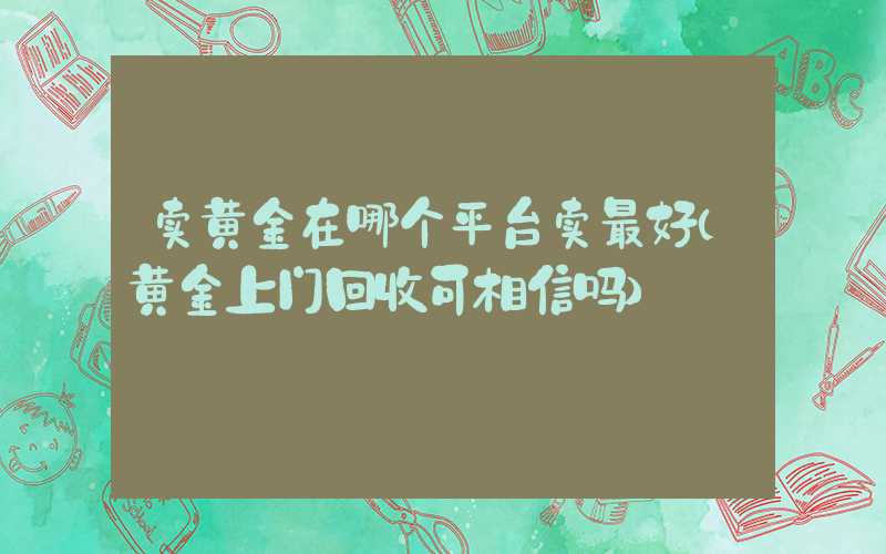 卖黄金在哪个平台卖最好（黄金上门回收可相信吗）