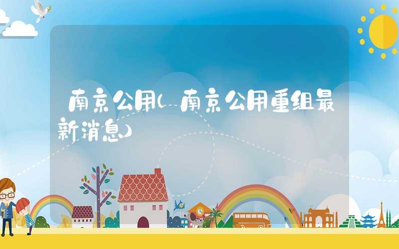 南京公用（南京公用重组最新消息）