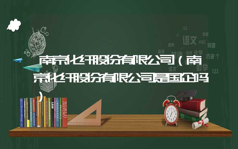 南京化纤股份有限公司（南京化纤股份有限公司是国企吗）