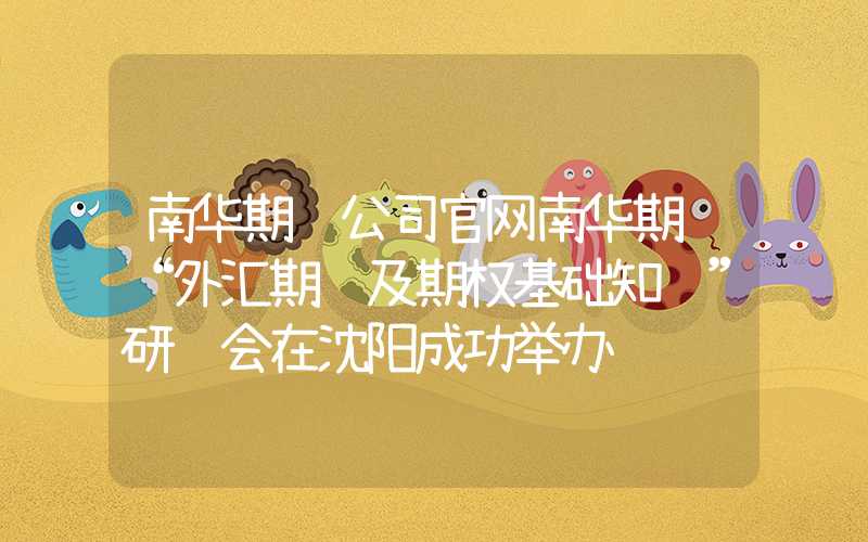 南华期货公司官网南华期货“外汇期货及期权基础知识”研讨会在沈阳成功举办