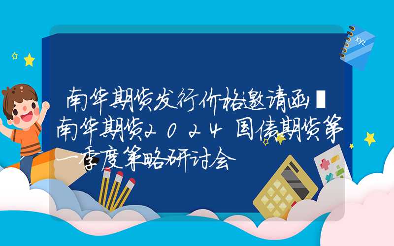 南华期货发行价格邀请函丨南华期货2024国债期货第一季度策略研讨会