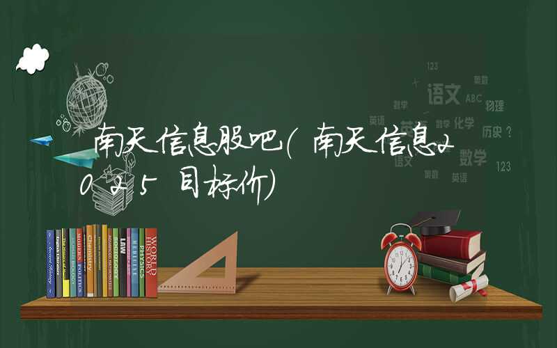 南天信息股吧（南天信息2025目标价）