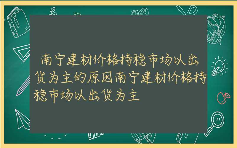 南宁建材价格持稳市场以出货为主的原因南宁建材价格持稳市场以出货为主