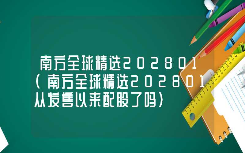 南方全球精选202801（南方全球精选202801从发售以来配股了吗）