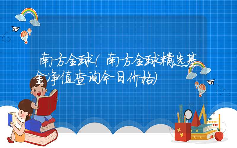 南方全球（南方全球精选基金净值查询今日价格）