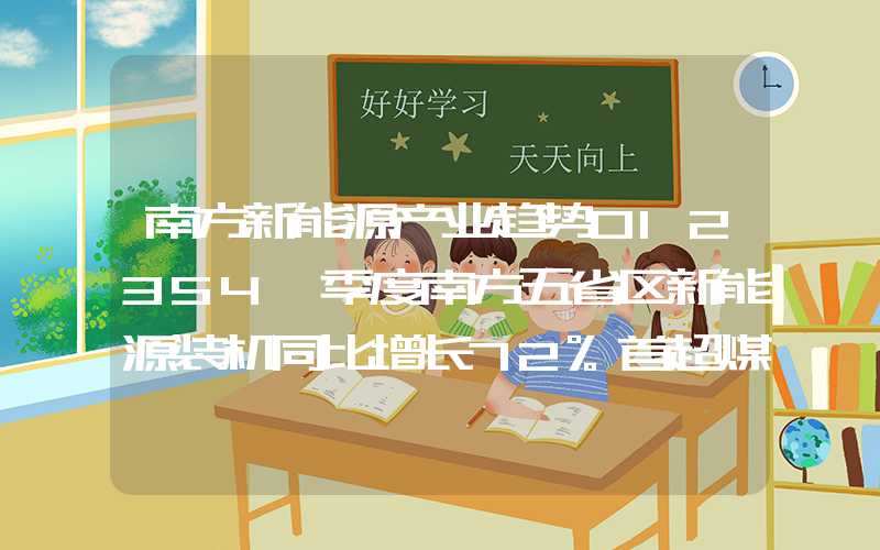 南方新能源产业趋势012354一季度南方五省区新能源装机同比增长72%首超煤电成第一大电源