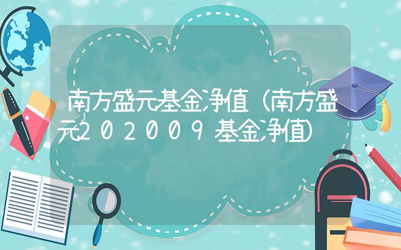 南方盛元基金净值（南方盛元202009基金净值）